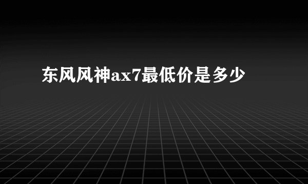 东风风神ax7最低价是多少