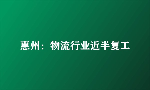 惠州：物流行业近半复工