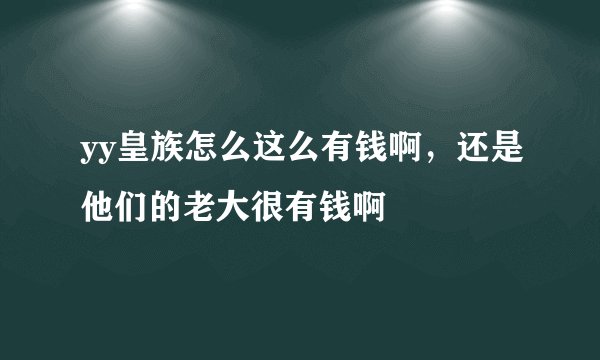 yy皇族怎么这么有钱啊，还是他们的老大很有钱啊