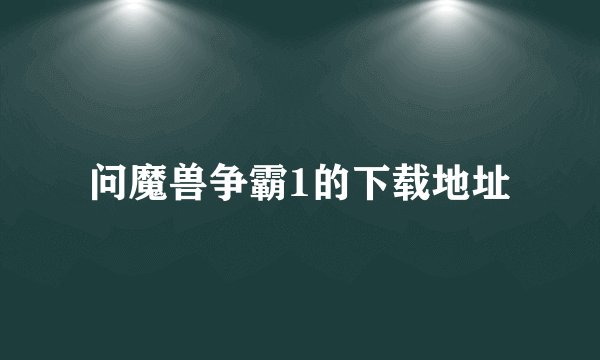问魔兽争霸1的下载地址