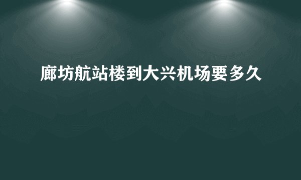 廊坊航站楼到大兴机场要多久