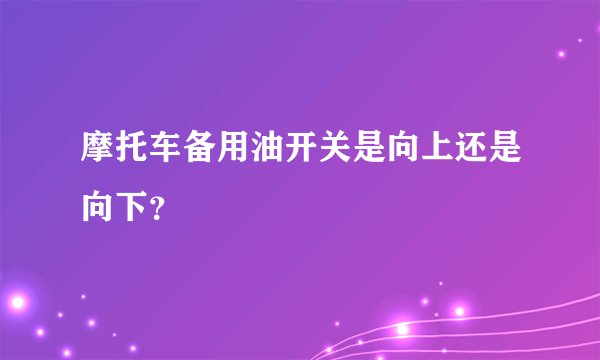 摩托车备用油开关是向上还是向下？