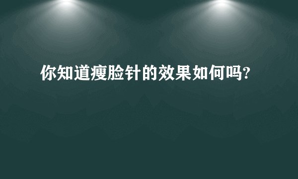 你知道瘦脸针的效果如何吗?