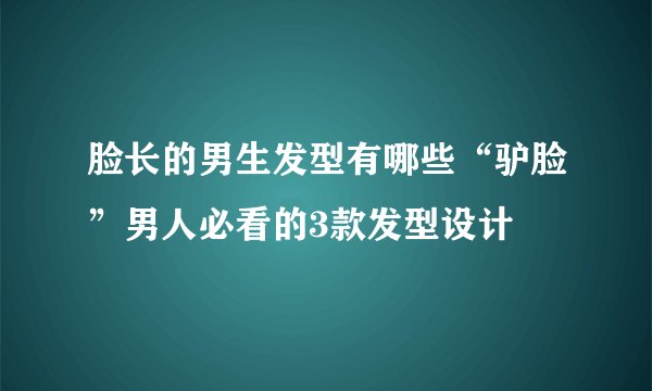 脸长的男生发型有哪些“驴脸”男人必看的3款发型设计