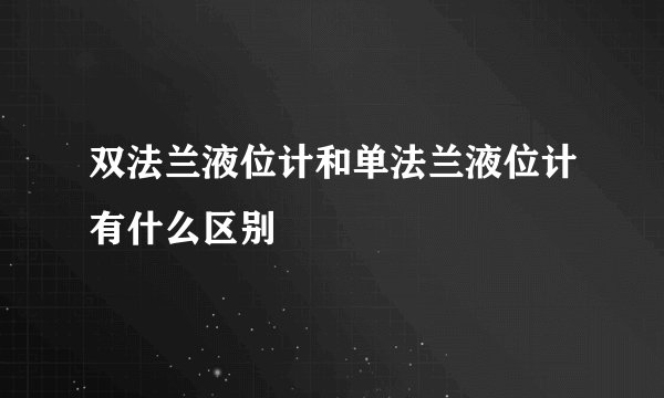 双法兰液位计和单法兰液位计有什么区别