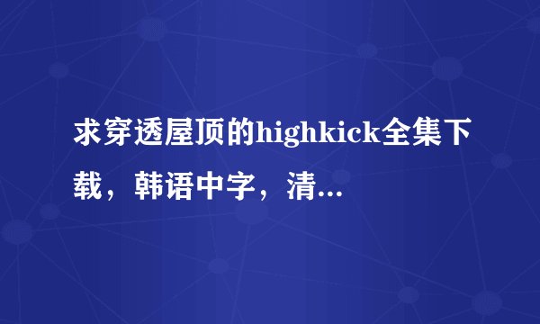 求穿透屋顶的highkick全集下载,韩语中字,清晰度高一些