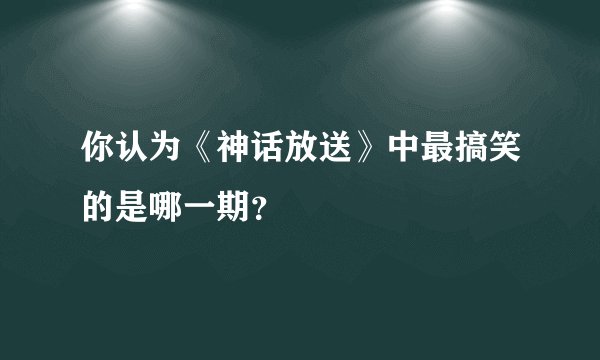 你认为《神话放送》中最搞笑的是哪一期？