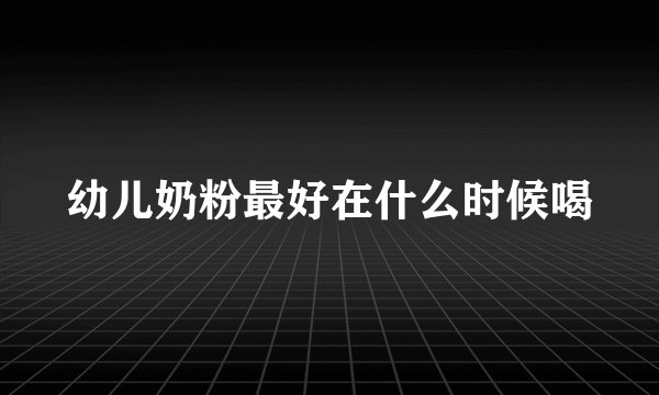 幼儿奶粉最好在什么时候喝
