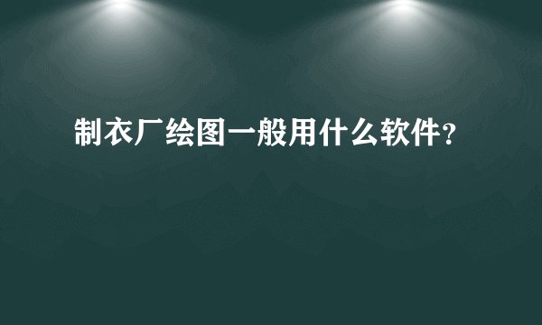 制衣厂绘图一般用什么软件?