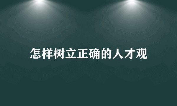 怎样树立正确的人才观