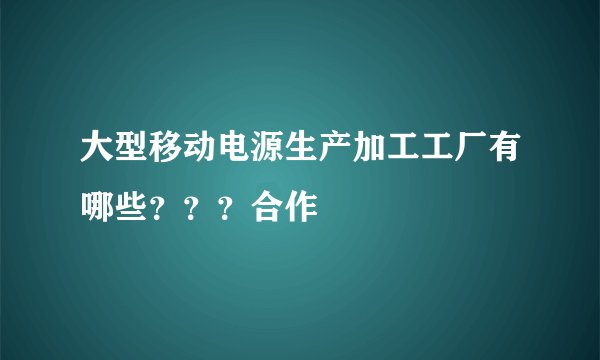 大型移动电源生产加工工厂有哪些？？？合作