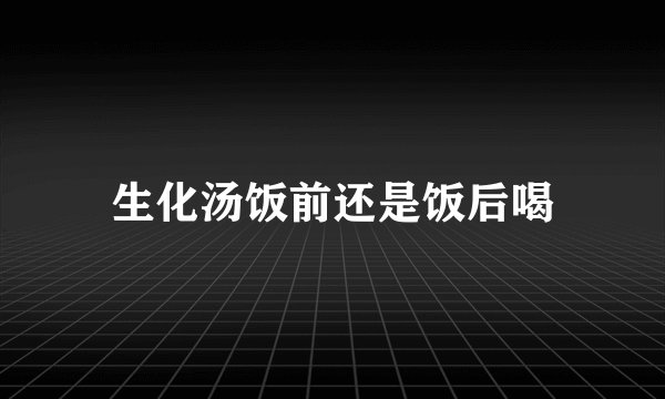 生化汤饭前还是饭后喝