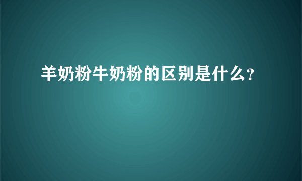 羊奶粉牛奶粉的区别是什么？