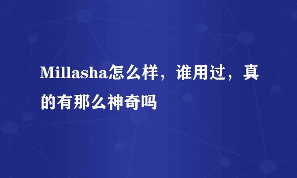 Millasha怎么样，谁用过，真的有那么神奇吗