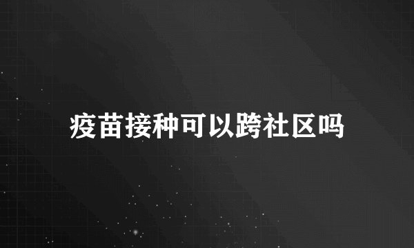 疫苗接种可以跨社区吗