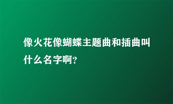 像火花像蝴蝶主题曲和插曲叫什么名字啊?