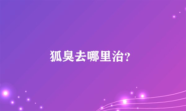 狐臭去哪里治？
