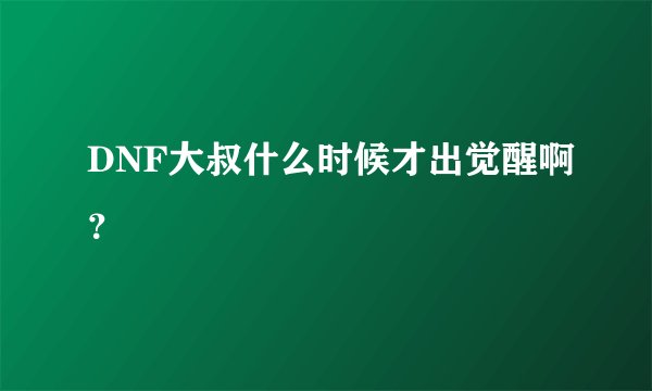 DNF大叔什么时候才出觉醒啊？