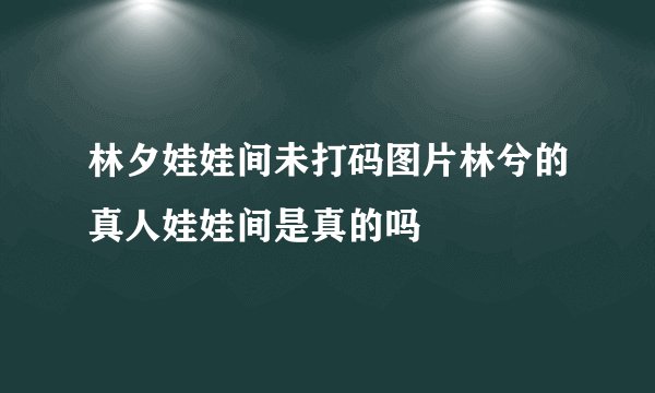 林夕娃娃间未打码图片林兮的真人娃娃间是真的吗