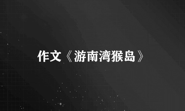 作文《游南湾猴岛》