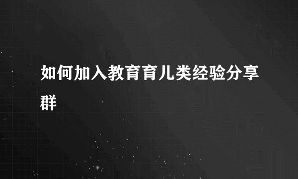 如何加入教育育儿类经验分享群