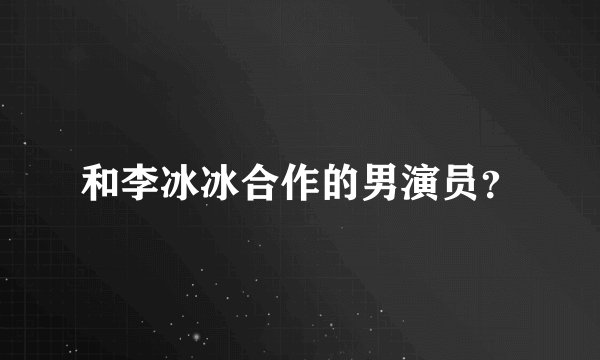 和李冰冰合作的男演员？