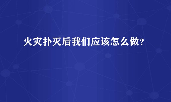 火灾扑灭后我们应该怎么做？