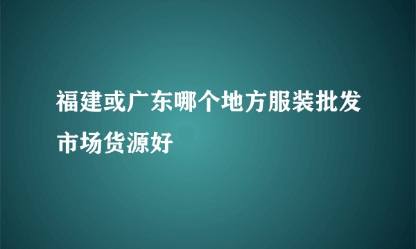 福建或广东哪个地方服装批发市场货源好
