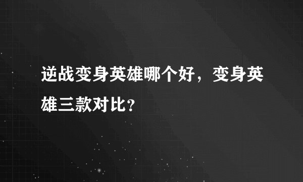 逆战变身英雄哪个好，变身英雄三款对比？