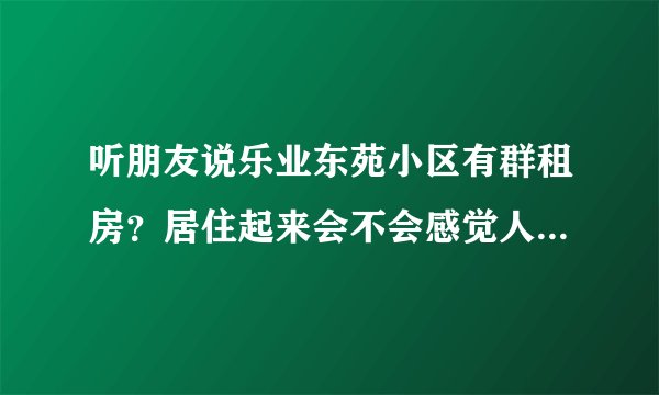 听朋友说乐业东苑小区有群租房？居住起来会不会感觉人员混杂比较乱？