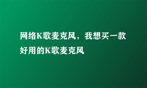 网络K歌麦克风,我想买一款好用的K歌麦克风