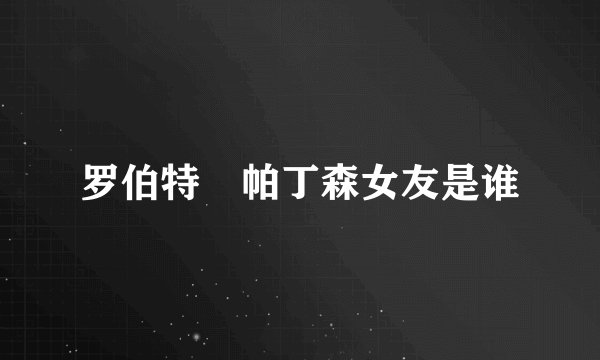 罗伯特・帕丁森女友是谁