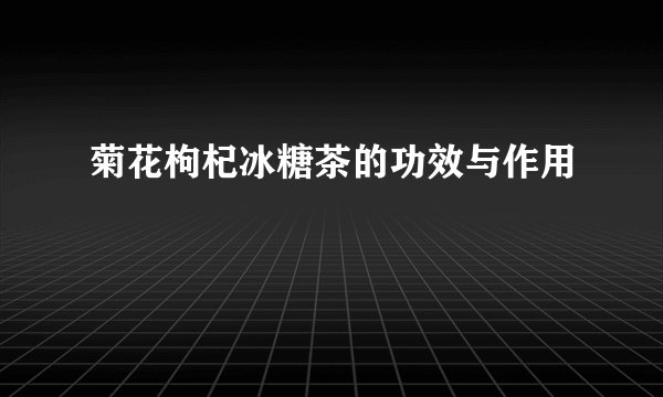 菊花枸杞冰糖茶的功效与作用