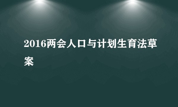 2016两会人口与计划生育法草案