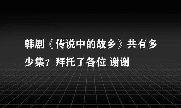 韩剧《传说中的故乡》共有多少集？拜托了各位 谢谢