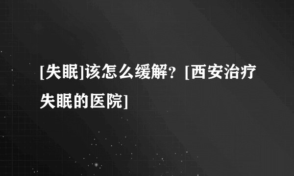 [失眠]该怎么缓解？[西安治疗失眠的医院]