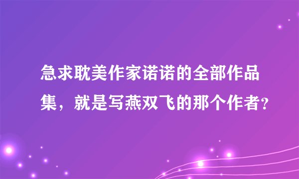 急求耽美作家诺诺的全部作品集，就是写燕双飞的那个作者？