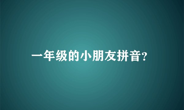 一年级的小朋友拼音？