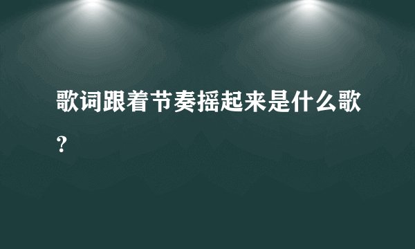 歌词跟着节奏摇起来是什么歌？