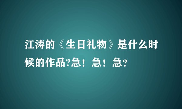 江涛的《生日礼物》是什么时候的作品?急！急！急？