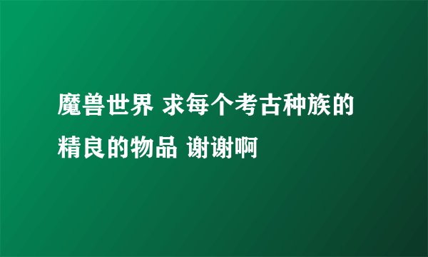 魔兽世界 求每个考古种族的精良的物品 谢谢啊