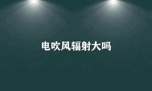 电吹风辐射大吗