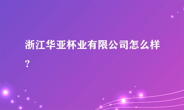浙江华亚杯业有限公司怎么样？