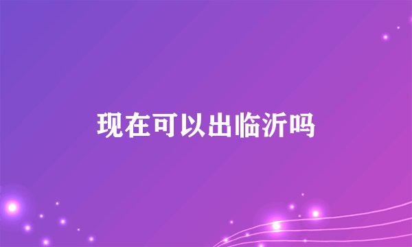 现在可以出临沂吗