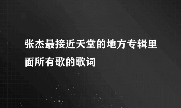 张杰最接近天堂的地方专辑里面所有歌的歌词