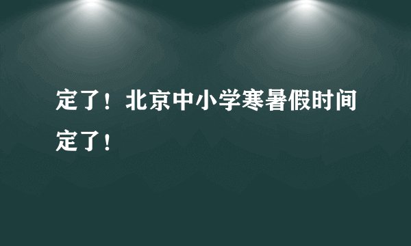 定了！北京中小学寒暑假时间定了！