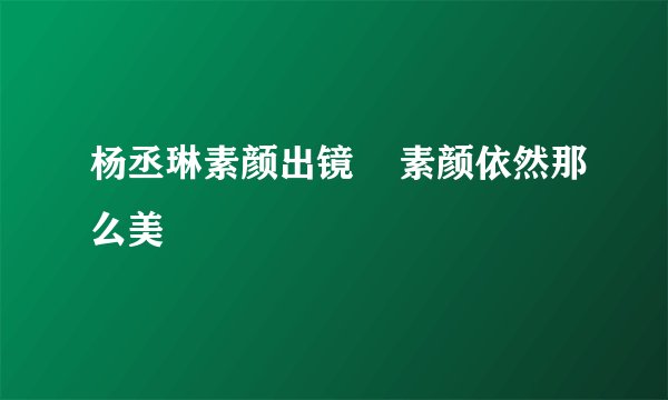 杨丞琳素颜出镜    素颜依然那么美