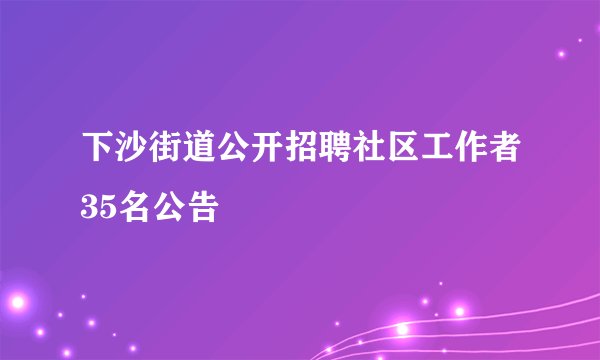 下沙街道公开招聘社区工作者35名公告