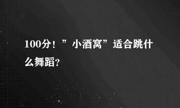 100分！”小酒窝”适合跳什么舞蹈？