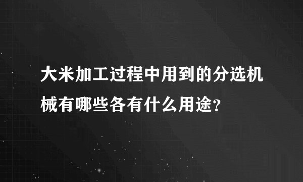 大米加工过程中用到的分选机械有哪些各有什么用途？